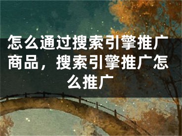 怎么通過搜索引擎推廣商品，搜索引擎推廣怎么推廣