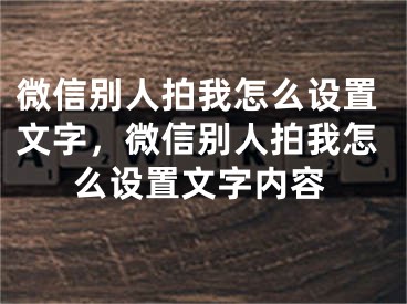 微信別人拍我怎么設(shè)置文字，微信別人拍我怎么設(shè)置文字內(nèi)容