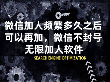 微信加人頻繁多久之后可以再加，微信不封號(hào)無(wú)限加人軟件