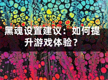 黑魂設置建議：如何提升游戲體驗？