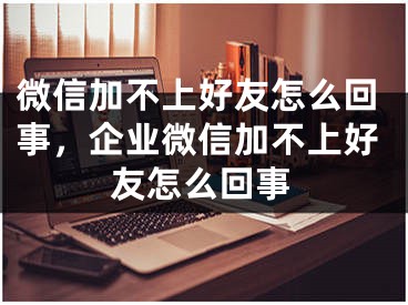 微信加不上好友怎么回事，企業(yè)微信加不上好友怎么回事