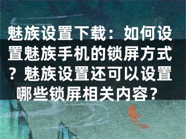 魅族設(shè)置下載：如何設(shè)置魅族手機(jī)的鎖屏方式？魅族設(shè)置還可以設(shè)置哪些鎖屏相關(guān)內(nèi)容？