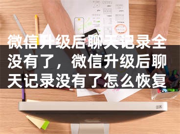 微信升級(jí)后聊天記錄全沒(méi)有了，微信升級(jí)后聊天記錄沒(méi)有了怎么恢復(fù)