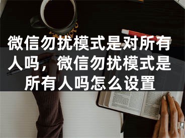 微信勿擾模式是對所有人嗎，微信勿擾模式是所有人嗎怎么設(shè)置