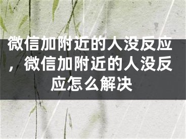 微信加附近的人沒(méi)反應(yīng)，微信加附近的人沒(méi)反應(yīng)怎么解決