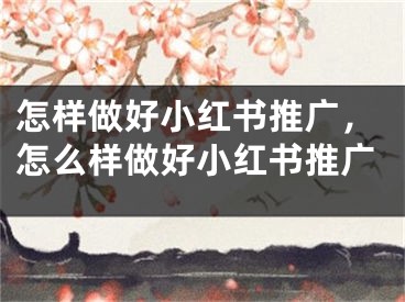 怎樣做好小紅書(shū)推廣，怎么樣做好小紅書(shū)推廣