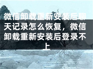 微信卸載重新安裝后聊天記錄怎么恢復，微信卸載重新安裝后登錄不上