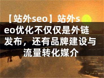 【站外seo】站外seo優(yōu)化不僅僅是外鏈發(fā)布，還有品牌建設(shè)與流量轉(zhuǎn)化媒介