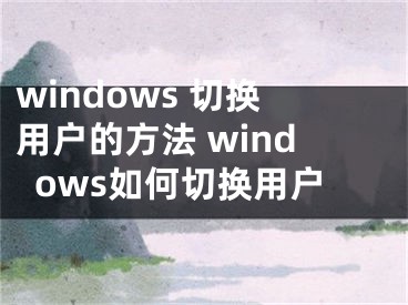 windows 切換用戶的方法 windows如何切換用戶