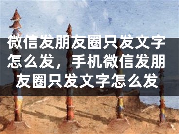 微信發(fā)朋友圈只發(fā)文字怎么發(fā)，手機(jī)微信發(fā)朋友圈只發(fā)文字怎么發(fā)