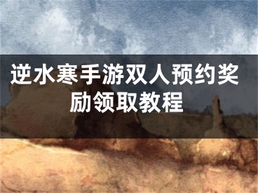 逆水寒手游雙人預(yù)約獎(jiǎng)勵(lì)領(lǐng)取教程