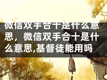 微信雙手合十是什么意思，微信雙手合十是什么意思,基督徒能用嗎