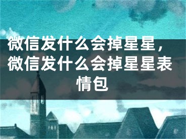 微信發(fā)什么會(huì)掉星星，微信發(fā)什么會(huì)掉星星表情包