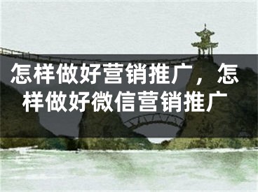 怎樣做好營銷推廣，怎樣做好微信營銷推廣