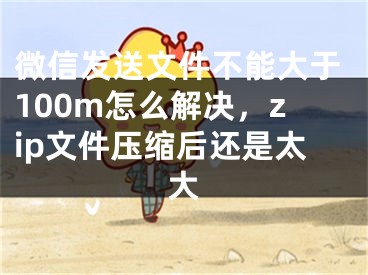 微信發(fā)送文件不能大于100m怎么解決，zip文件壓縮后還是太大