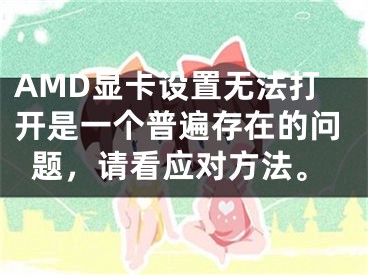 AMD顯卡設置無法打開是一個普遍存在的問題，請看應對方法。