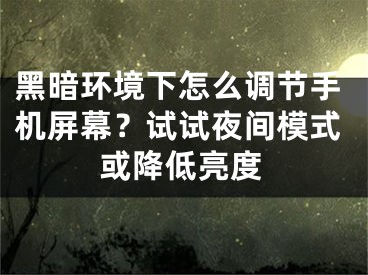 黑暗環(huán)境下怎么調(diào)節(jié)手機(jī)屏幕？試試夜間模式或降低亮度