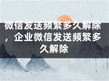 微信發(fā)送頻繁多久解除，企業(yè)微信發(fā)送頻繁多久解除