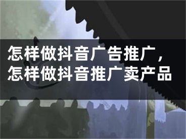 怎樣做抖音廣告推廣，怎樣做抖音推廣賣產(chǎn)品