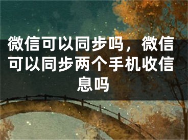 微信可以同步嗎，微信可以同步兩個手機(jī)收信息嗎