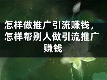 怎樣做推廣引流賺錢，怎樣幫別人做引流推廣賺錢