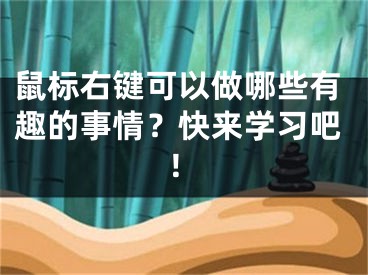 鼠標(biāo)右鍵可以做哪些有趣的事情？快來學(xué)習(xí)吧！