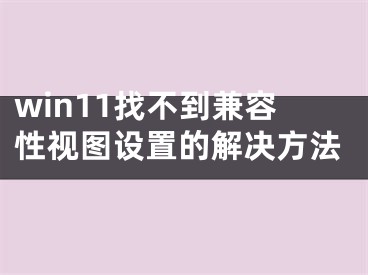 win11找不到兼容性視圖設(shè)置的解決方法