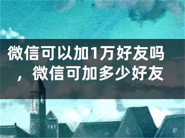 微信可以加1萬(wàn)好友嗎，微信可加多少好友