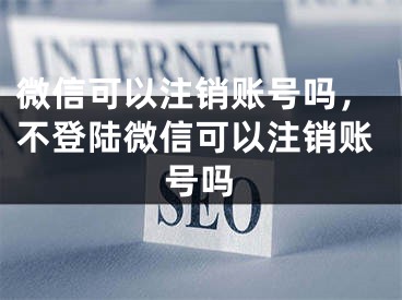 微信可以注銷賬號嗎，不登陸微信可以注銷賬號嗎