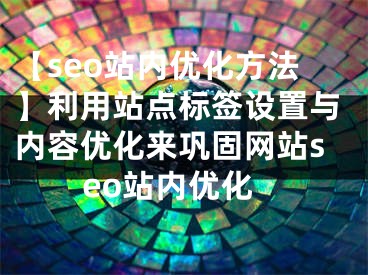 【seo站內(nèi)優(yōu)化方法】利用站點(diǎn)標(biāo)簽設(shè)置與內(nèi)容優(yōu)化來鞏固網(wǎng)站seo站內(nèi)優(yōu)化