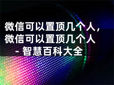 微信可以置頂幾個人，微信可以置頂幾個人 - 智慧百科大全