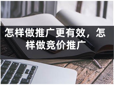 怎樣做推廣更有效，怎樣做競(jìng)價(jià)推廣