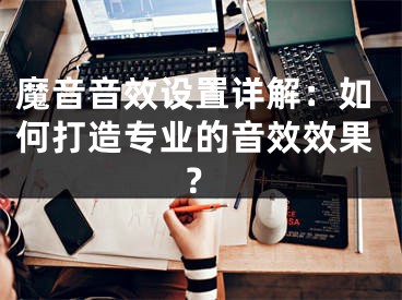 魔音音效設(shè)置詳解：如何打造專業(yè)的音效效果？