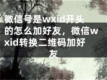 微信號(hào)是wxid開頭的怎么加好友，微信wxid轉(zhuǎn)換二維碼加好友