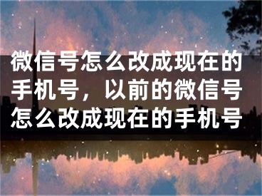 微信號怎么改成現在的手機號，以前的微信號怎么改成現在的手機號