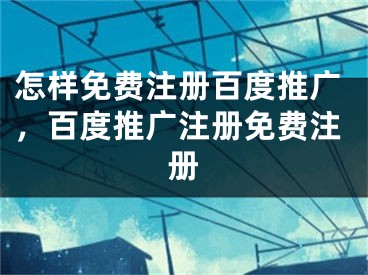 怎樣免費注冊百度推廣，百度推廣注冊免費注冊