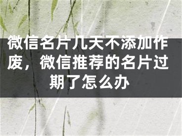 微信名片幾天不添加作廢，微信推薦的名片過期了怎么辦