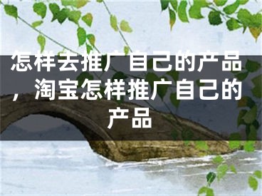 怎樣去推廣自己的產(chǎn)品，淘寶怎樣推廣自己的產(chǎn)品