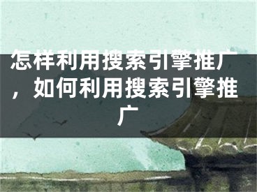 怎樣利用搜索引擎推廣，如何利用搜索引擎推廣