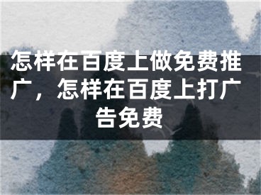 怎樣在百度上做免費(fèi)推廣，怎樣在百度上打廣告免費(fèi)