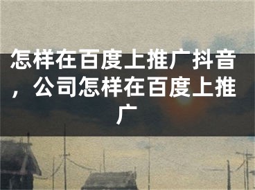 怎樣在百度上推廣抖音，公司怎樣在百度上推廣