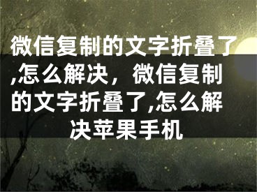 微信復制的文字折疊了,怎么解決，微信復制的文字折疊了,怎么解決蘋果手機