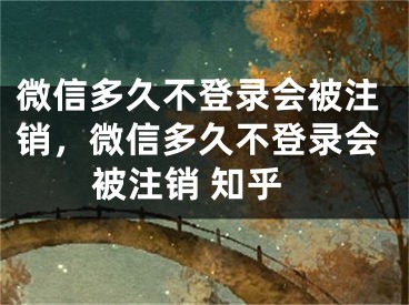 微信多久不登錄會被注銷，微信多久不登錄會被注銷 知乎