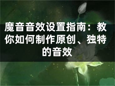 魔音音效設置指南：教你如何制作原創(chuàng)、獨特的音效