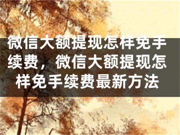 微信大額提現(xiàn)怎樣免手續(xù)費(fèi)，微信大額提現(xiàn)怎樣免手續(xù)費(fèi)最新方法