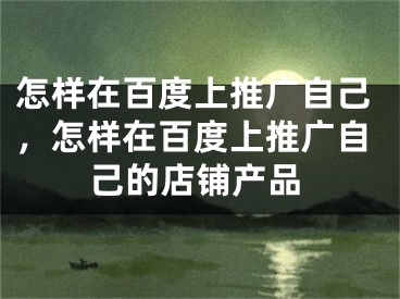 怎樣在百度上推廣自己，怎樣在百度上推廣自己的店鋪產(chǎn)品