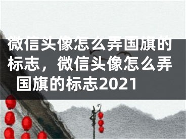 微信頭像怎么弄國旗的標(biāo)志，微信頭像怎么弄國旗的標(biāo)志2021