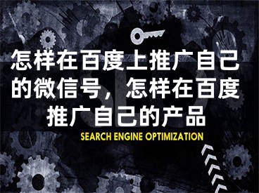 怎樣在百度上推廣自己的微信號，怎樣在百度推廣自己的產(chǎn)品