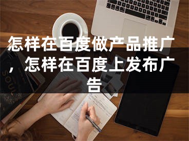 怎樣在百度做產(chǎn)品推廣，怎樣在百度上發(fā)布廣告