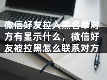 微信好友拉入黑名單對(duì)方有顯示什么，微信好友被拉黑怎么聯(lián)系對(duì)方